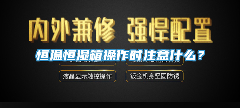恒溫恒濕箱操作時注意什麽？