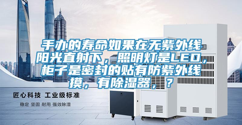 手辦的壽命如果在無紫外線陽光直射下，照明燈是LED，櫃子是密封的貼有防紫外線摸，有除濕器，？