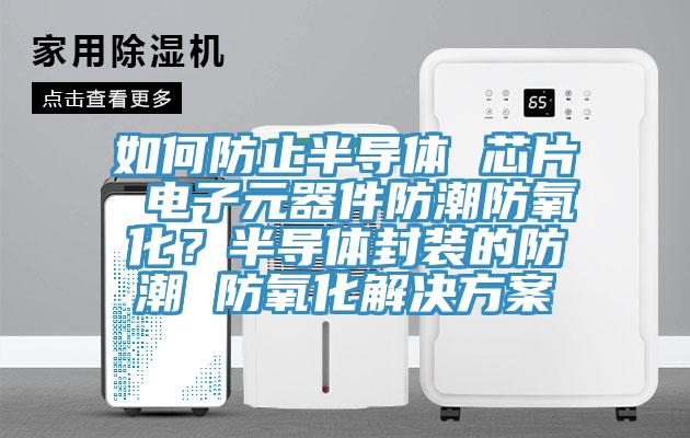 如何防止半導體 芯片 電子元器件防潮防氧化？半導體封裝的防潮 防氧化解決方案
