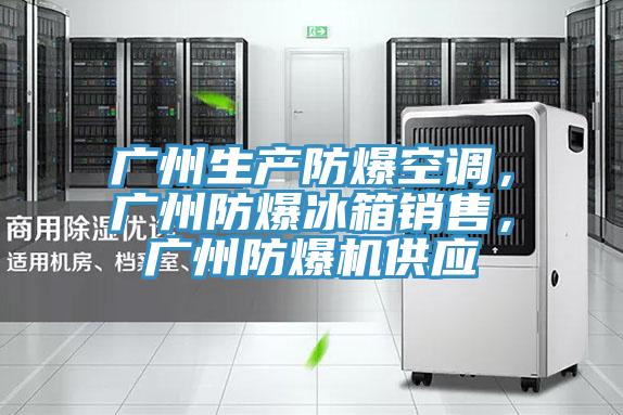 廣州生產防爆空調，廣州防爆冰箱銷售，廣州防爆機供應