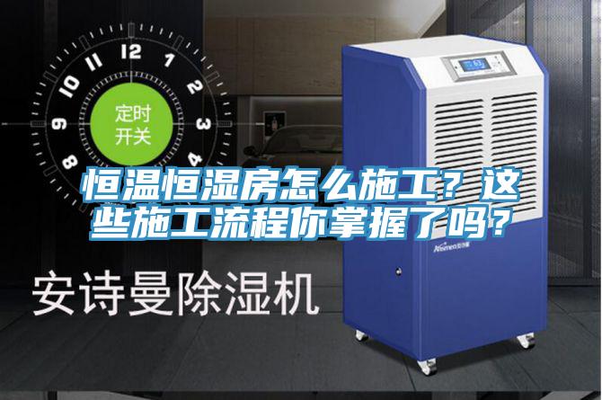 恒溫恒濕房怎麽施工？這些施工流程你掌握了嗎？