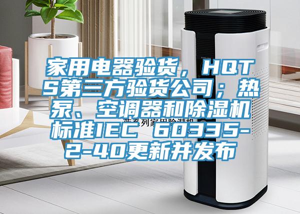 家用電器驗貨，HQTS第三方驗貨公司；熱泵、空調器和好色先生在线播放標準IEC 60335-2-40更新並發布