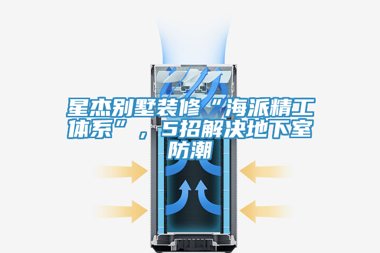 星傑別墅裝修“海派精工體係”,5招解決地下室防潮