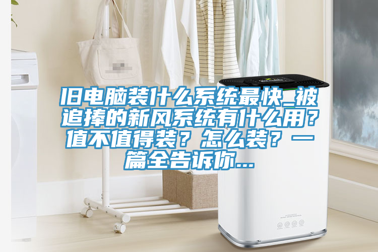 舊電腦裝什麽係統最快_被追捧的新風係統有什麽用？值不值得裝？怎麽裝？一篇全告訴你...