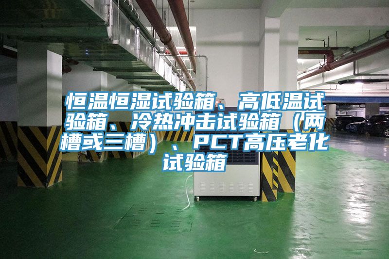 恒溫恒濕試驗箱、高低溫試驗箱、冷熱衝擊試驗箱（兩槽或三槽）、PCT高壓老化試驗箱