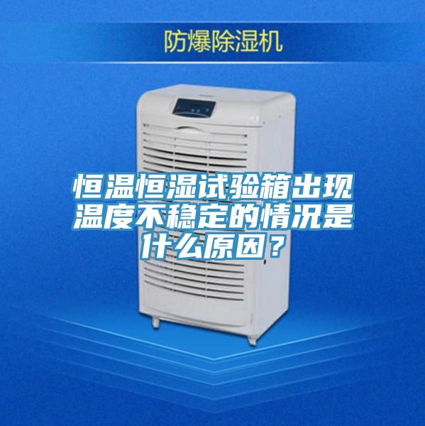 恒溫恒濕試驗箱出現溫度不穩定的情況是什麽原因?
