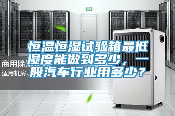 恒溫恒濕試驗箱最低濕度能做到多少，一般汽車行業用多少？