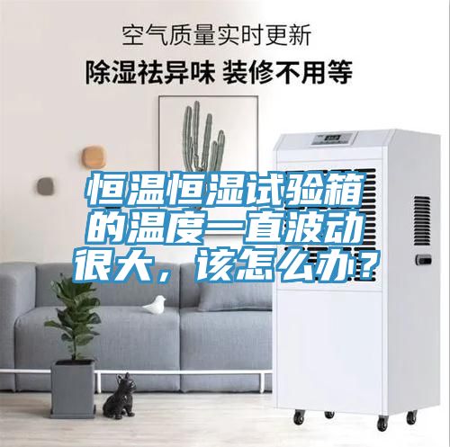 恒溫恒濕試驗箱的溫度一直波動很大，該怎麽辦？