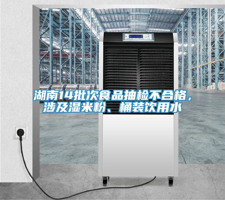 湖南14批次食品抽檢不合格，涉及濕米粉、桶裝飲用水