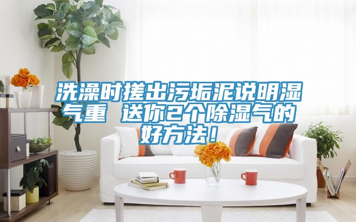 洗澡時搓出汙垢泥說明濕氣重 送你2個除濕氣的好方法！