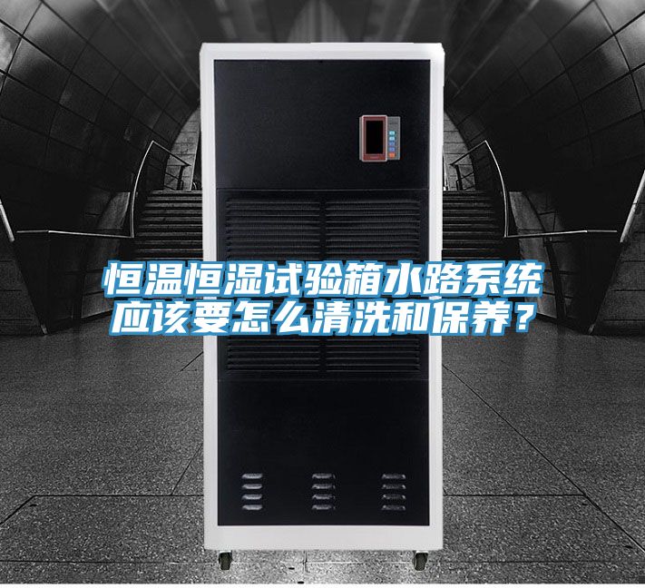 恒溫恒濕試驗箱水路係統應該要怎麽清洗和保養？