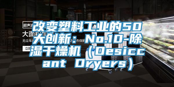 改變塑料工業的50大創新:No.10-除濕幹燥機(Desiccant Dryers)