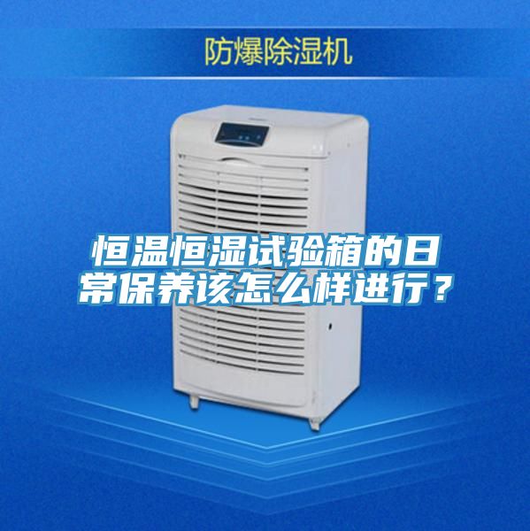 恒溫恒濕試驗箱的日常保養該怎麽樣進行？