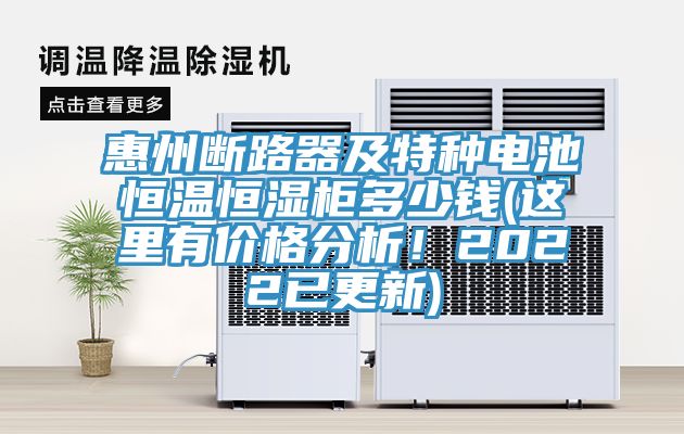 惠州斷路器及特種電池恒溫恒濕櫃多少錢(這裏有價格分析！2022已更新)