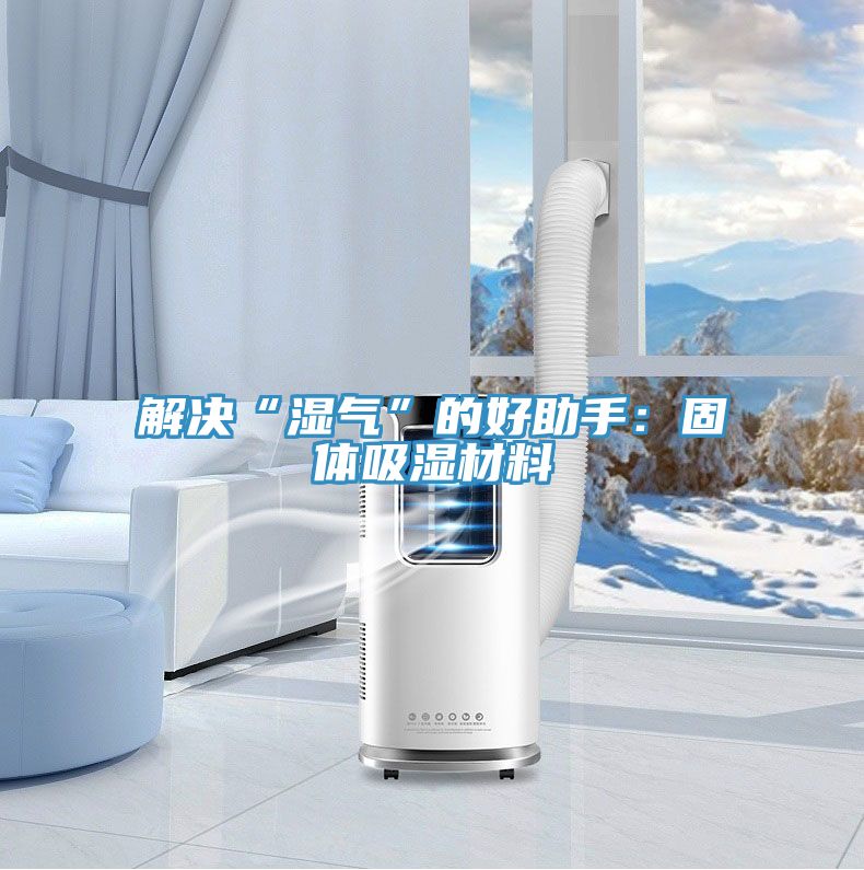 解決“濕氣”的好助手：固體吸濕材料