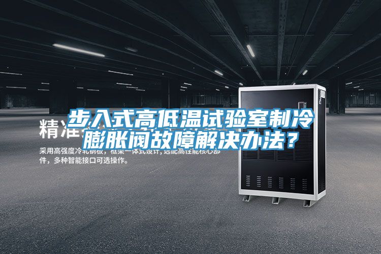 步入式高低溫試驗室製冷膨脹閥故障解決辦法？