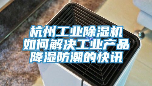 杭州工業好色先生在线播放如何解決工業產品降濕防潮的快訊
