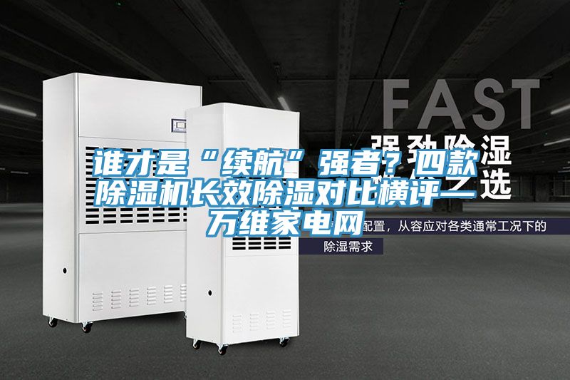 誰才是“續航”強者？四款好色先生在线播放長效除濕對比橫評—萬維家電網