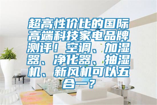 超高性價比的國際高端科技家電品牌測評！空調、加濕器、淨化器、抽濕機、新風機可以五合一？