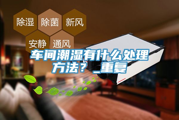 車間潮濕有什麽處理方法？_重複