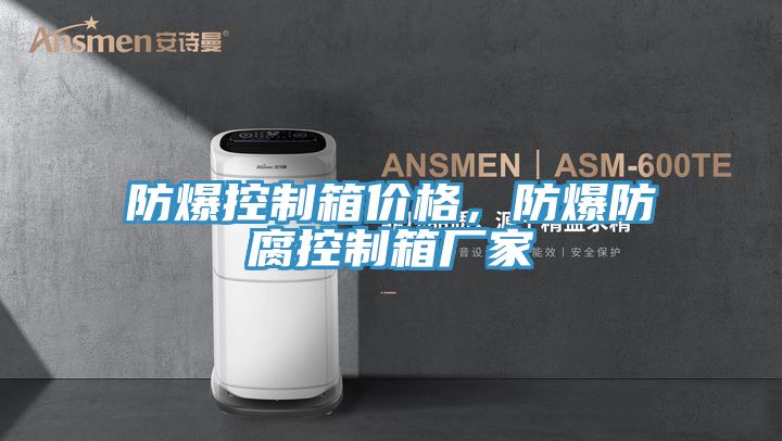 防爆控製箱價格，防爆防腐控製箱廠家