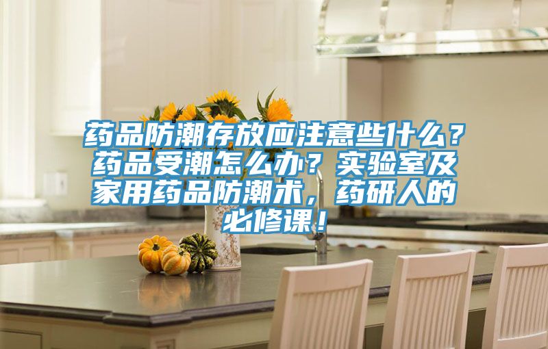 藥品防潮存放應注意些什麽？藥品受潮怎麽辦？實驗室及家用藥品防潮術，藥研人的必修課！
