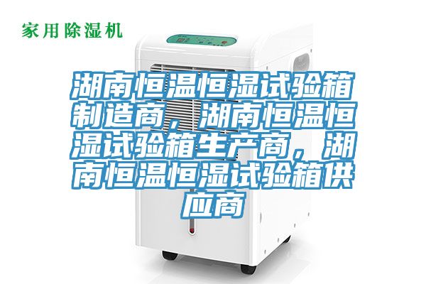 湖南恒溫恒濕試驗箱製造商，湖南恒溫恒濕試驗箱生產商，湖南恒溫恒濕試驗箱供應商
