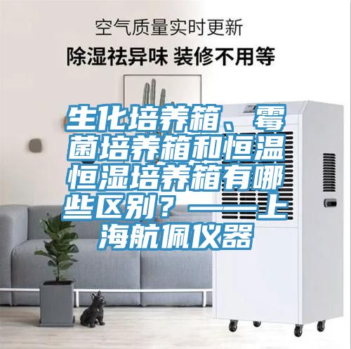 生化培養箱、黴菌培養箱和恒溫恒濕培養箱有哪些區別？——上海航佩儀器