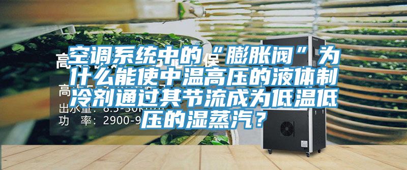 空調係統中的“膨脹閥”為什麽能使中溫高壓的液體製冷劑通過其節流成為低溫低壓的濕蒸汽?