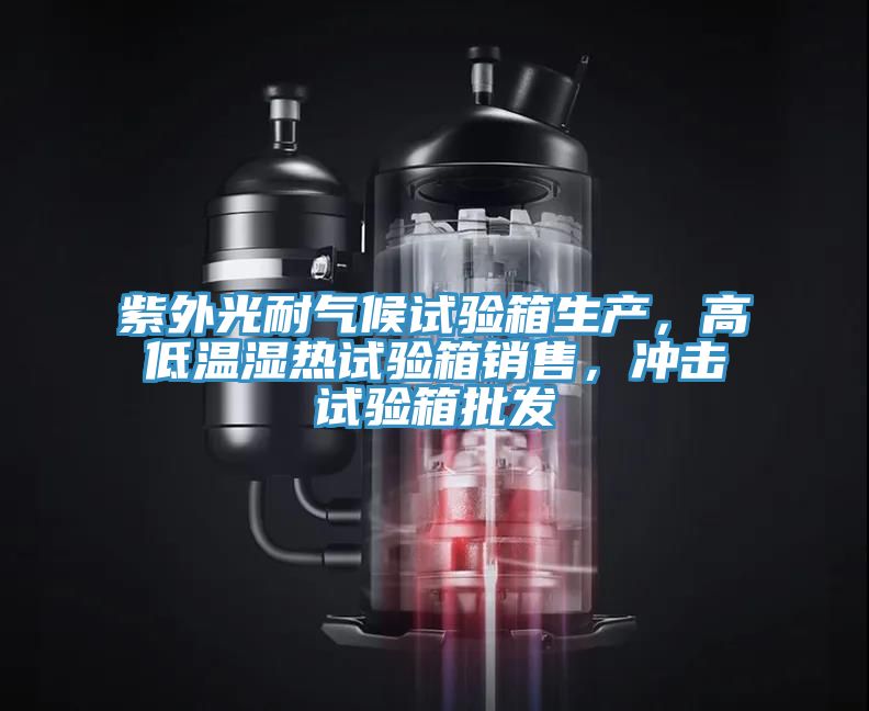 紫外光耐氣候試驗箱生產，高低溫濕熱試驗箱銷售，衝擊試驗箱批發