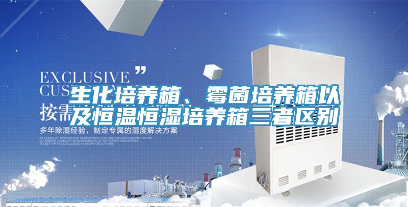 生化培養箱、黴菌培養箱以及恒溫恒濕培養箱三者區別
