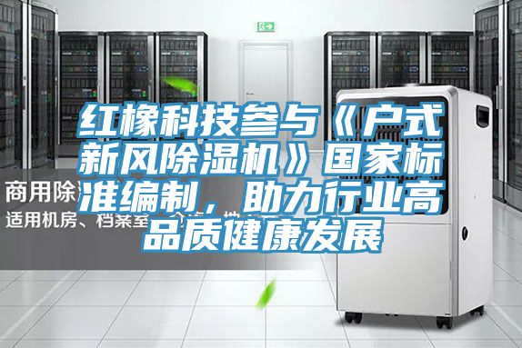 紅橡科技參與《戶式新風好色先生在线播放》國家標準編製，助力行業高品質健康發展