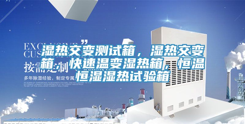 濕熱交變測試箱，濕熱交變箱，快速溫變濕熱箱，恒溫恒濕濕熱試驗箱