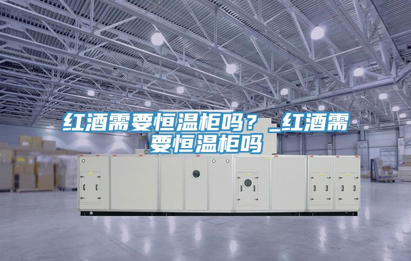 紅酒需要恒溫櫃嗎？_紅酒需要恒溫櫃嗎